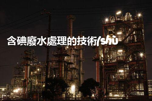 含碘廢水處理的技術(shù)革新與以后展望？
